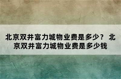 北京双井富力城物业费是多少？ 北京双井富力城物业费是多少钱